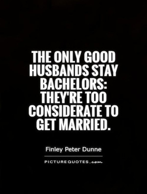 ... good husbands stay bachelors: they're too considerate to get married