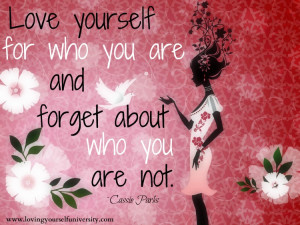 Love yourself for who you are and forget about who you are not.