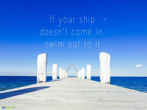 ... ship-doesn’t-come-in_-swim-out-to-it |Famous, Love and Motivational