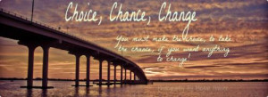 Choice, chance, change. You must make the choice, to take the chance ...