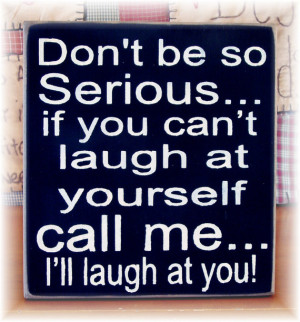 Don't be so serious if you can't laugh at yourself call me I'll laugh ...