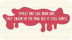 Smiles are like band-aids. They cover up the pain, but it still hurts