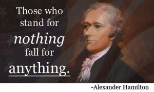 Those who stand for nothing fall for anything. [Alexander Hamilton]