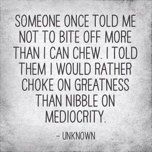 ... told them I would rather choke on greatness than nibble on mediocrity
