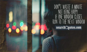 Don't waste a minute not being happy. If one window closes, run to the ...