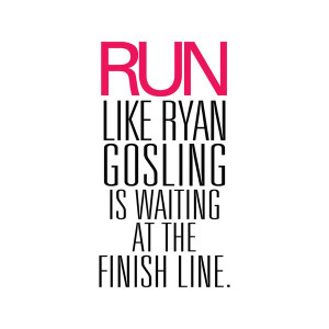 Run like Ryan Gosling is waiting for you at the finish line hahaha ...