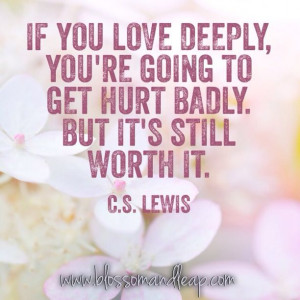 If you love deeply, you're going to get hurt badly. But it's still ...