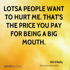 ... want to hurt me. That's the price you pay for being a big mouth
