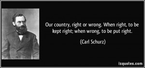 Our country, right or wrong. When right, to be kept right; when wrong ...