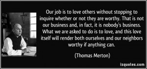 Our job is to love others without stopping to inquire whether or not ...