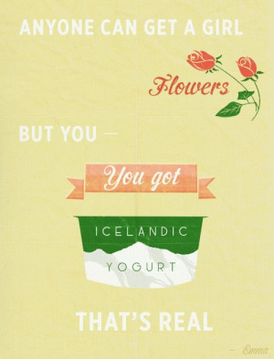 Anyone can get a girl floweres, but you get Icelandic yogurt. That's ...