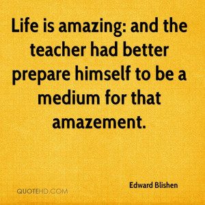 Life is amazing: and the teacher had better prepare himself to be a ...