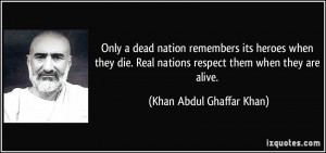 Only a dead nation remembers its heroes when they die. Real nations ...