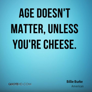 Age doesn't matter, unless you're cheese.