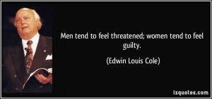 Men tend to feel threatened; women tend to feel guilty. - Edwin Louis ...