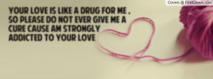your love is like a drug for me , so please do not ever give me a cure ...