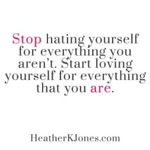 Stop hating yourself for everything you aren't. Start loving yourself ...