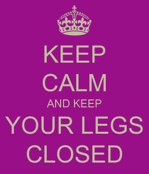 KEEP CALM AND KEEP YOUR LEGS CLOSED