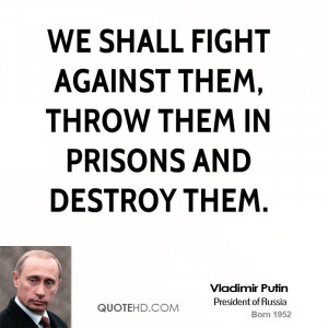 We shall fight against them, throw them in prisons and destroy them.