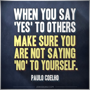 you say 'yes' to others, make sure you are not saying 'no' to yourself ...