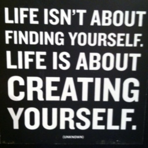 life isn't about finding yourself. life is about creating yourself.