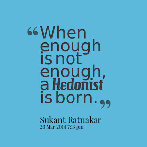 Quotes Picture: when enough is not enough, a hedonist is born