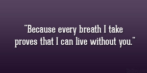 Because every breath I take proves that I can live without you.”