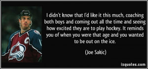 ... play hockey. It reminds you of when you were that age and you wanted