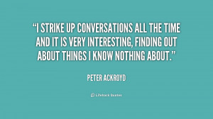 strike up conversations all the time and it is very interesting ...