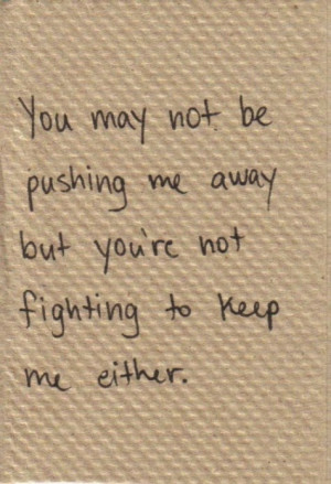 ... may not be pushing me away but you re not fighting to keep me either