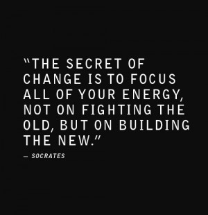 ... not on fighting the old, but on building the new. Socrates quote