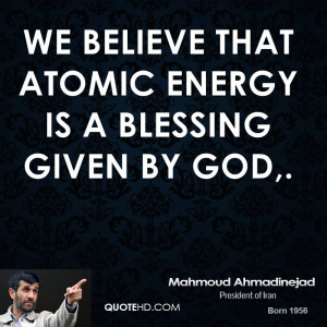 We believe that atomic energy is a blessing given by God,.