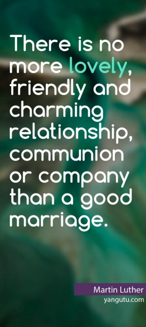 ... , communion or company than a good marriage, ~ Martin Luther