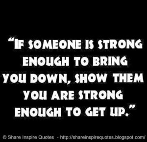 ... enough to bring you down, show them you are strong enough to get up