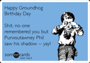 Funny Groundhog Day Ecard: Happy Groundhog Birthday Day Shit, no one ...