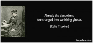 ... the dandelions Are changed into vanishing ghosts. - Celia Thaxter
