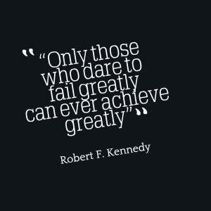 The Quote: “Only those who dare to fail greatly can ever achieve ...