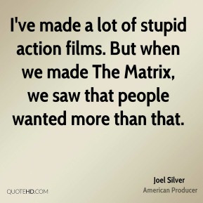 ve made a lot of stupid action films. But when we made The Matrix ...