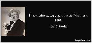 never drink water; that is the stuff that rusts pipes. - W. C ...