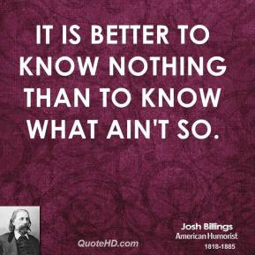 It is better to know nothing than to know what ain't so.