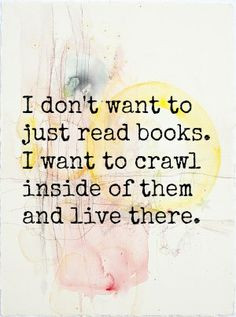 don't want to just read books. I want to crawl inside of them and ...