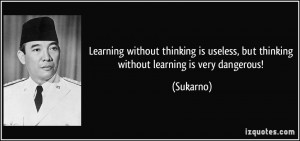... is useless, but thinking without learning is very dangerous! - Sukarno