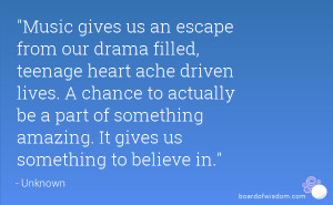 Music gives us an escape from our drama filled, teenage heart ache ...