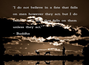 ... do believe in a fate that falls on them unless they act.” -Buddha