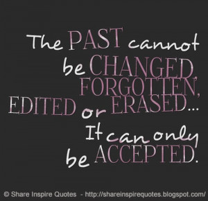 The PAST cannot be CHANGED, FORGOTTEN, EDITED or ERASED... It can only ...