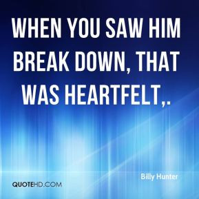When you saw him break down, that was heartfelt,.