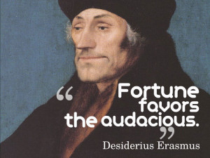 Fortune favors the audacious.” ~ Desiderius Erasmus