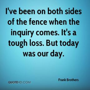 Frank Brothers - I've been on both sides of the fence when the inquiry ...