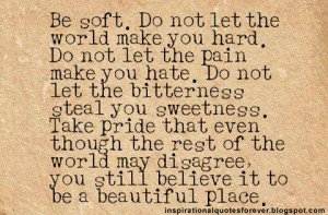 Be soft. Do not let the world make you hard.