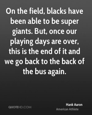 On the field, blacks have been able to be super giants. But, once our ...